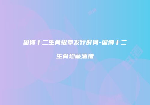 国博十二生肖银章发行时间-国博十二生肖珍藏酒猪