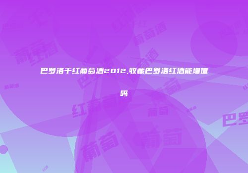 巴罗洛干红葡萄酒2012,收藏巴罗洛红酒能增值吗