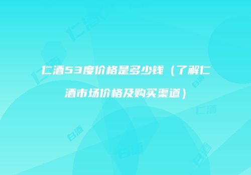 仁酒53度价格是多少钱（了解仁酒市场价格及购买渠道）