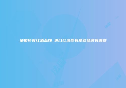 法国所有红酒品牌_进口红酒都有哪些品牌有哪些
