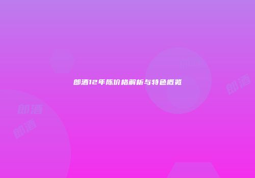 郎酒12年陈价格解析与特色概览