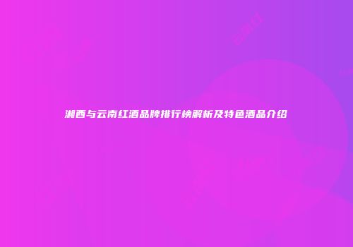 湘西与云南红酒品牌排行榜解析及特色酒品介绍
