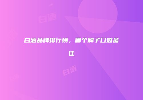 白酒品牌排行榜，哪个牌子口感最佳