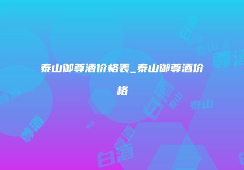 泰山御尊酒价格表_泰山御尊酒价格