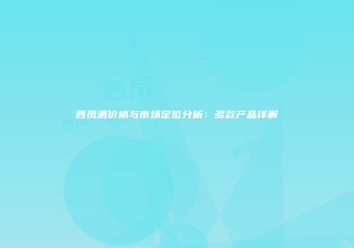 西凤酒价格与市场定位分析：多款产品详解