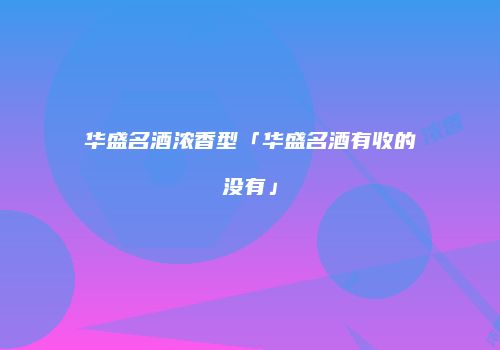 华盛名酒浓香型「华盛名酒有收的没有」