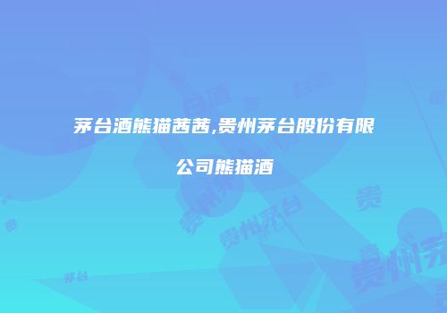 茅台酒熊猫茜茜,贵州茅台股份有限公司熊猫酒