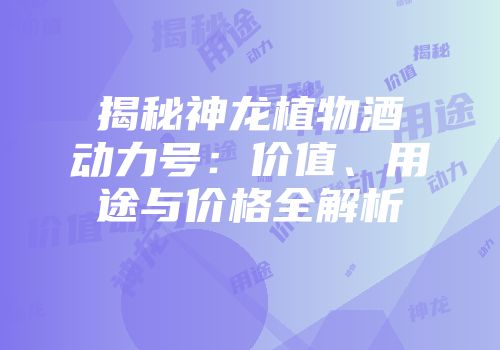 揭秘神龙植物酒动力号：价值、用途与价格全解析