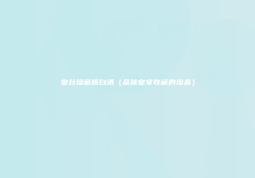 皇台珍藏版白酒（品味皇室收藏的珍品）
