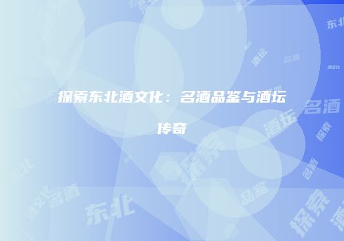 探索东北酒文化：名酒品鉴与酒坛传奇