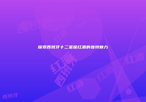 探索西班牙十二星座红酒的独特魅力
