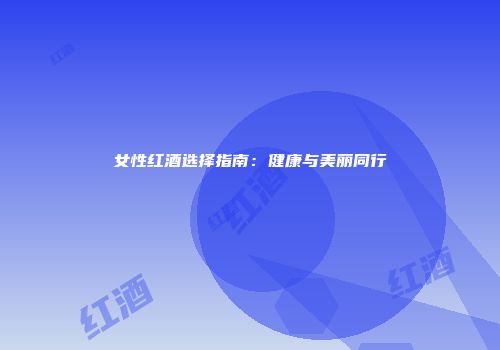 女性红酒选择指南：健康与美丽同行
