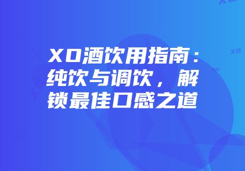 XO酒饮用指南：纯饮与调饮，解锁最佳口感之道