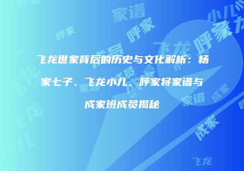 飞龙世家背后的历史与文化解析：杨家七子、飞龙小儿、呼家将家谱与成家班成员揭秘