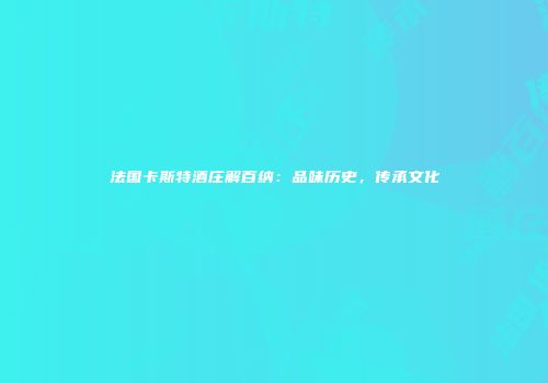 法国卡斯特酒庄解百纳：品味历史，传承文化