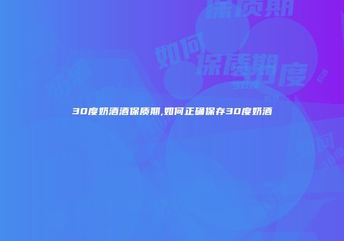 30度奶酒酒保质期,如何正确保存30度奶酒