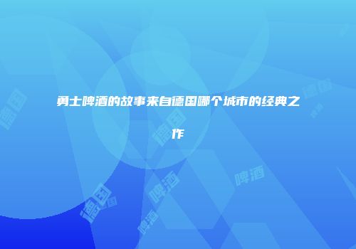 勇士啤酒的故事来自德国哪个城市的经典之作