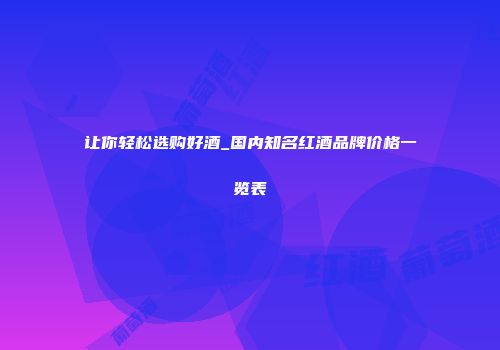 让你轻松选购好酒_国内知名红酒品牌价格一览表