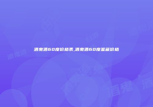 酒鬼酒60度价格表,酒鬼酒60度鉴藏价格