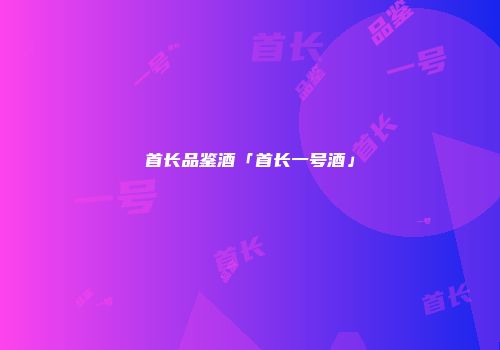 首长品鉴酒「首长一号酒」