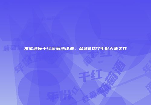 木歌酒庄干红葡萄酒详解：品味2017年份大师之作