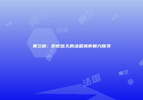 奥兰爵：历史悠久的法国城市魅力探寻