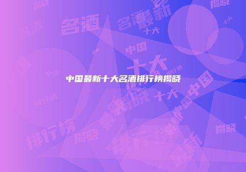 中国最新十大名酒排行榜揭晓