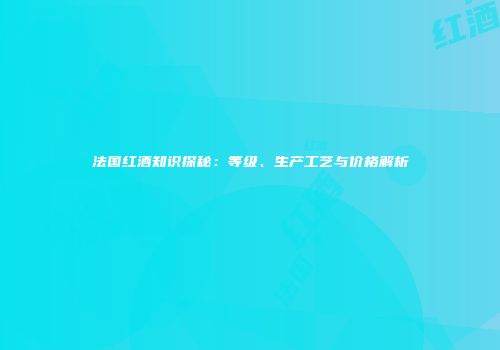 法国红酒知识探秘：等级、生产工艺与价格解析