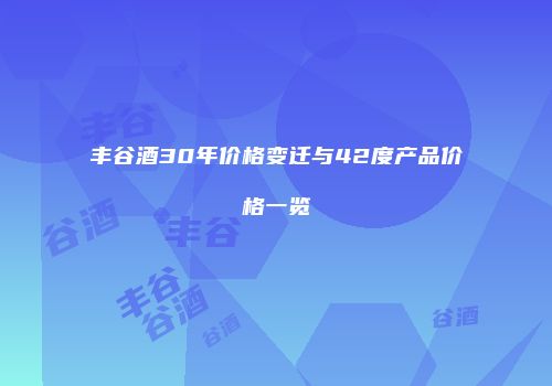 丰谷酒30年价格变迁与42度产品价格一览