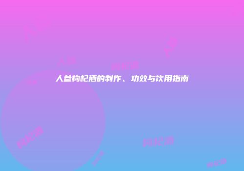 人参枸杞酒的制作、功效与饮用指南