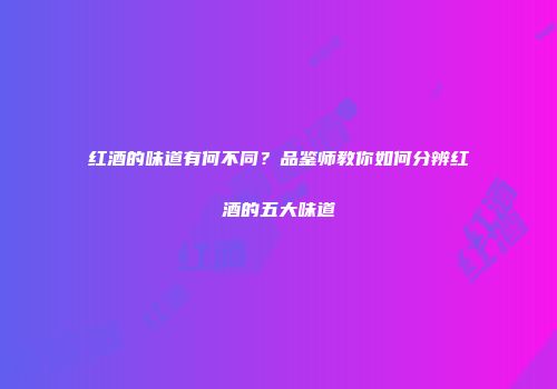 红酒的味道有何不同？品鉴师教你如何分辨红酒的五大味道