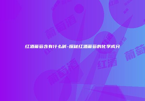 红酒葡萄含有什么碱-探秘红酒葡萄的化学成分