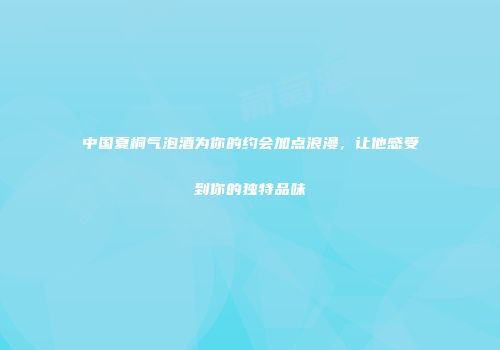 中国夏桐气泡酒为你的约会加点浪漫，让他感受到你的独特品味