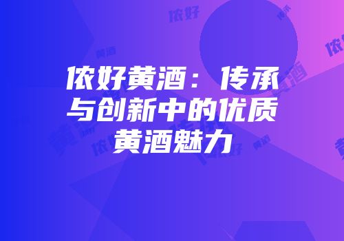 侬好黄酒：传承与创新中的优质黄酒魅力