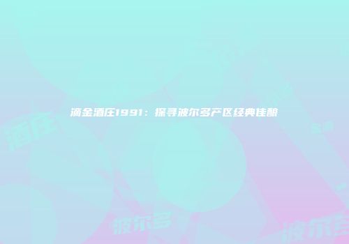 滴金酒庄1991：探寻波尔多产区经典佳酿