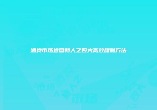 酒类市场运营新人之四大高效盈利方法