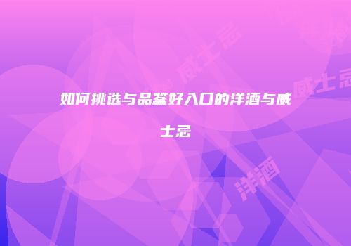 如何挑选与品鉴好入口的洋酒与威士忌