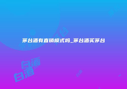 茅台酒有直销模式吗_茅台酒买茅台