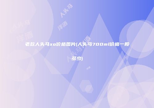 老款人头马xo价格图片(人头马700ml价格一般多少)