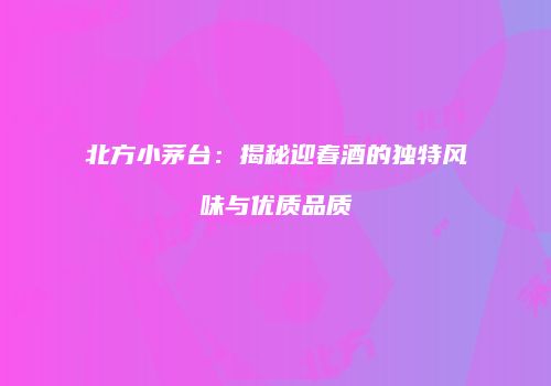北方小茅台：揭秘迎春酒的独特风味与优质品质