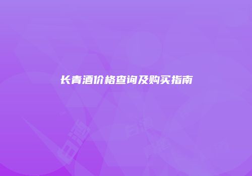 长青酒价格查询及购买指南