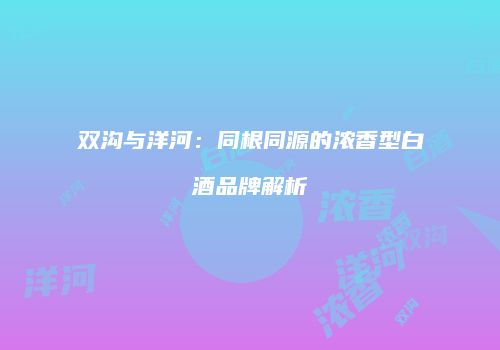 双沟与洋河：同根同源的浓香型白酒品牌解析