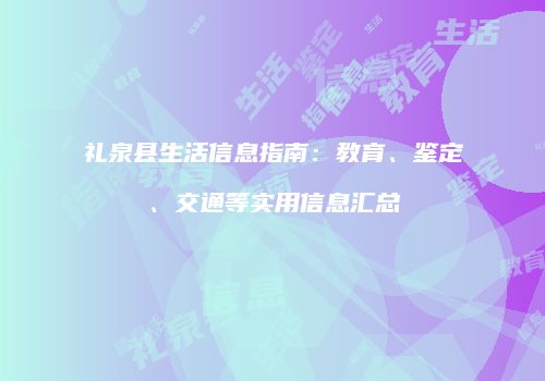 礼泉县生活信息指南：教育、鉴定、交通等实用信息汇总
