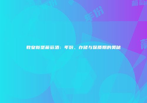 教皇新堡葡萄酒：年份、存储与保质期的奥秘