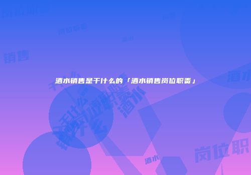 酒水销售是干什么的「酒水销售岗位职责」