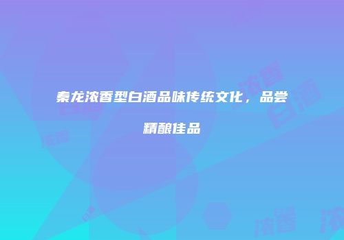 秦龙浓香型白酒品味传统文化，品尝精酿佳品