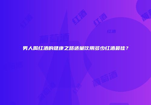 男人喝红酒的健康之路适量饮用多少红酒最佳？