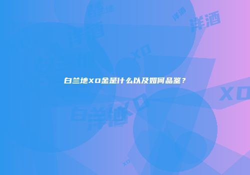 白兰地XO金是什么以及如何品鉴？