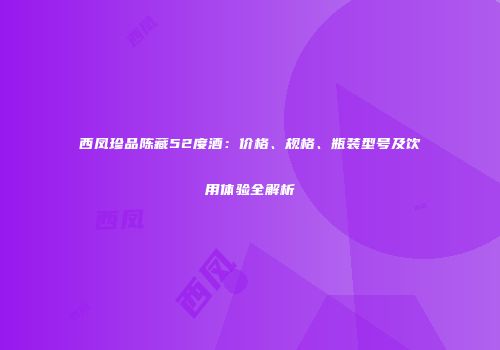 西凤珍品陈藏52度酒：价格、规格、瓶装型号及饮用体验全解析
