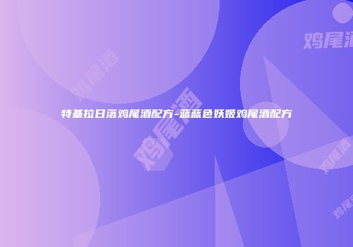 特基拉日落鸡尾酒配方-蓝蓝色妖姬鸡尾酒配方